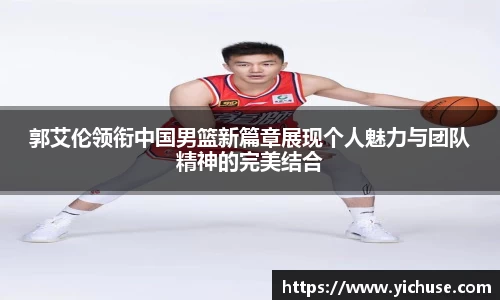 郭艾伦领衔中国男篮新篇章展现个人魅力与团队精神的完美结合