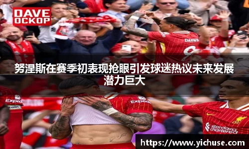 努涅斯在赛季初表现抢眼引发球迷热议未来发展潜力巨大