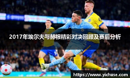 2017年埃尔夫与赫根精彩对决回顾及赛后分析